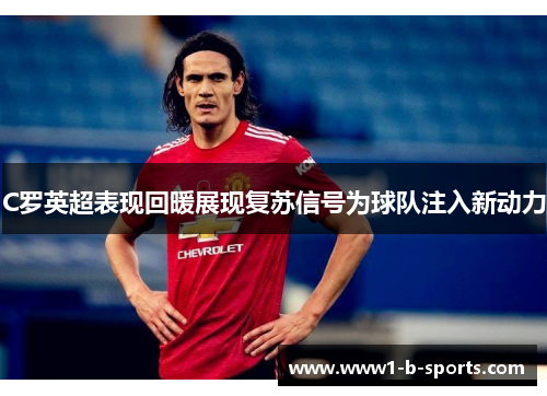 C罗英超表现回暖展现复苏信号为球队注入新动力 C罗英超表现回暖展现复苏信号为球队注入新动力