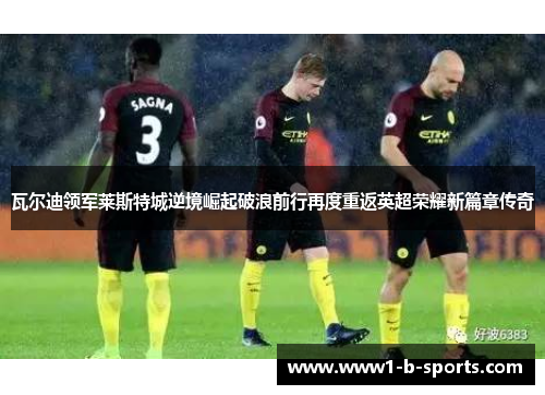 瓦尔迪领军莱斯特城逆境崛起破浪前行再度重返英超荣耀新篇章传奇