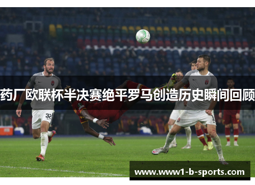 药厂欧联杯半决赛绝平罗马创造历史瞬间回顾