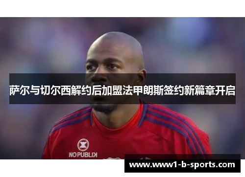 萨尔与切尔西解约后加盟法甲朗斯签约新篇章开启 萨尔与切尔西解约后加盟法甲朗斯签约新篇章开启