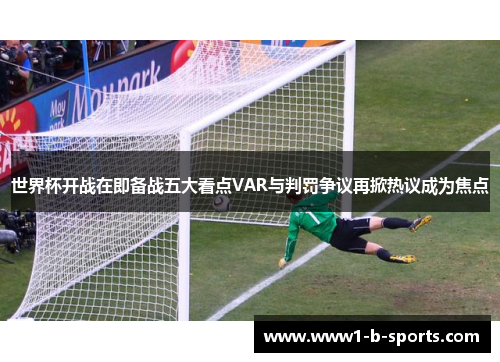 世界杯开战在即备战五大看点VAR与判罚争议再掀热议成为焦点 世界杯开战在即备战五大看点VAR与判罚争议再掀热议成为焦点