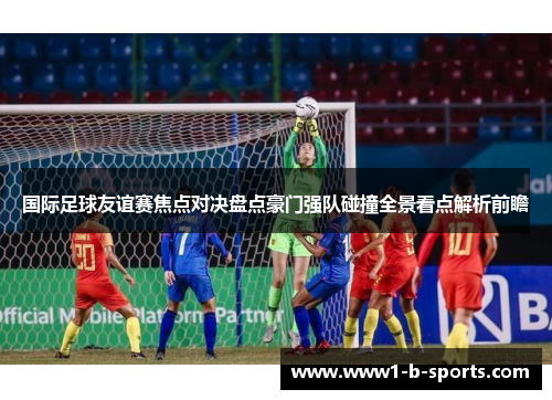国际足球友谊赛焦点对决盘点豪门强队碰撞全景看点解析前瞻